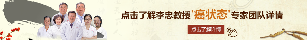 黄色骚逼北京御方堂李忠教授“癌状态”专家团队详细信息